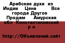 Арабские духи (из Индии) › Цена ­ 250 - Все города Другое » Продам   . Амурская обл.,Константиновский р-н